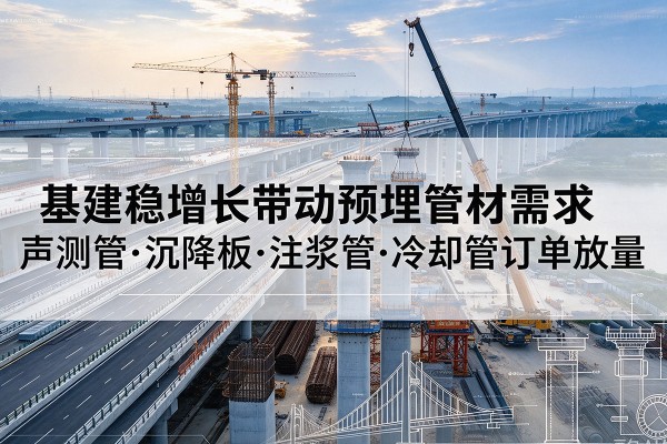 丰南基建稳增长带动预埋监测管材需求，声测管、沉降板、注浆管订单持续放量